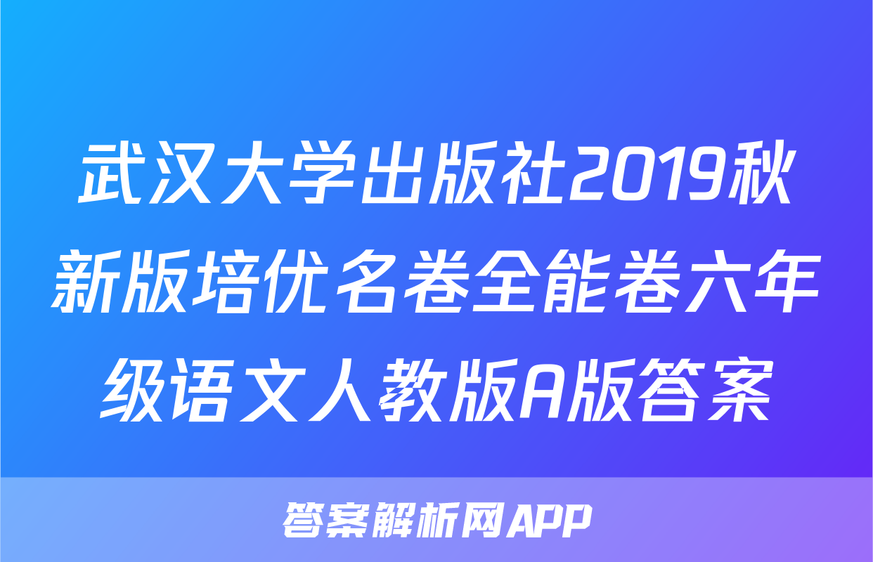 武汉大学出版社2019秋新版培优名卷全能卷六年级语文人教版A版答案