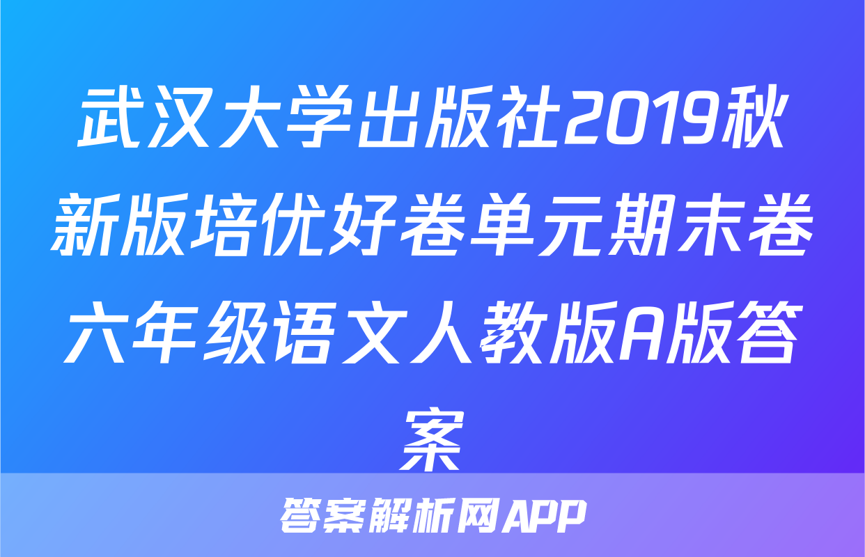 武汉大学出版社2019秋新版培优好卷单元期末卷六年级语文人教版A版答案
