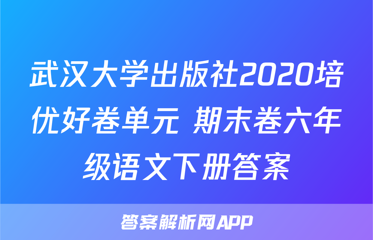 武汉大学出版社2020培优好卷单元+期末卷六年级语文下册答案