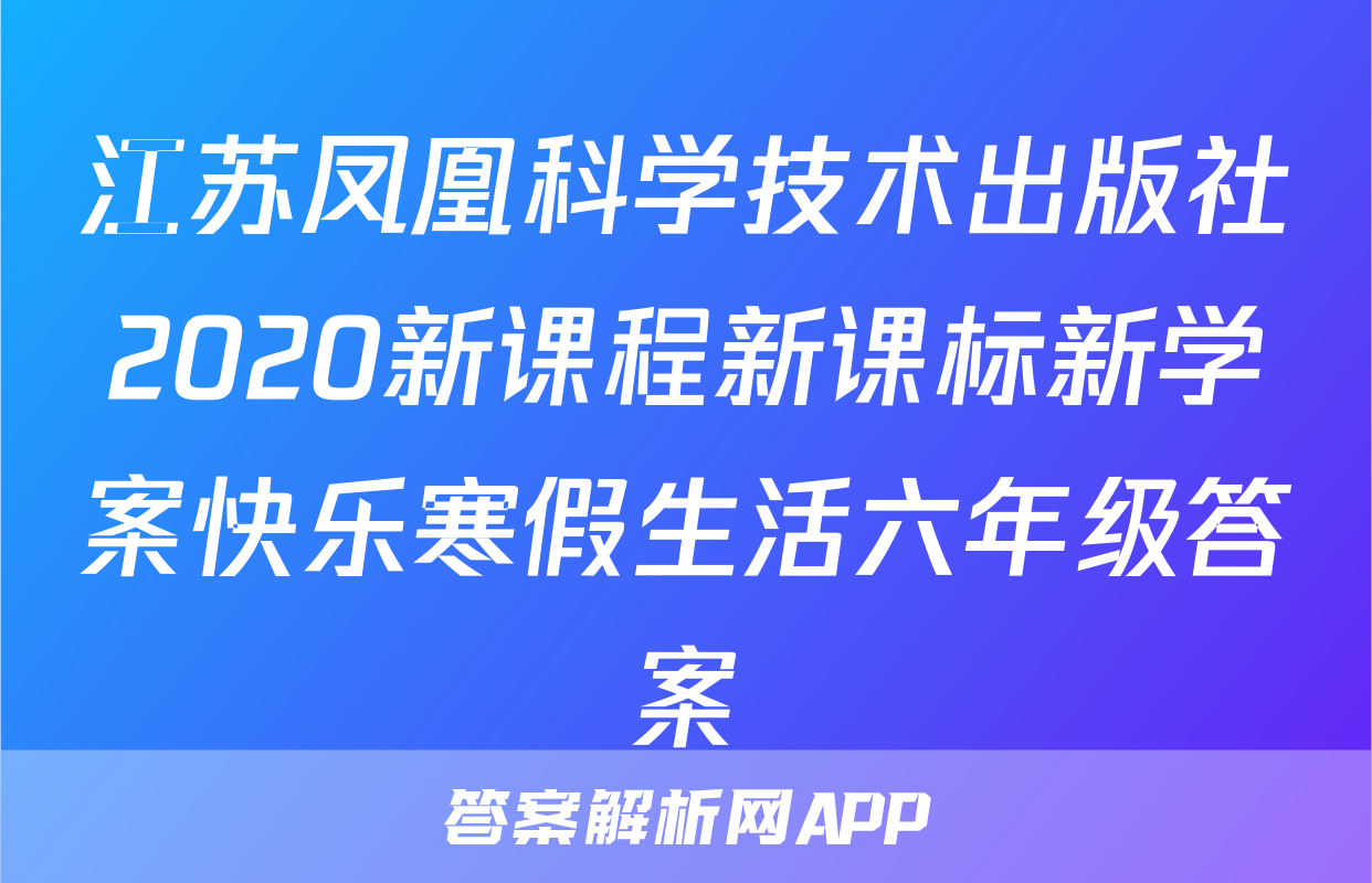 江苏凤凰科学技术出版社2020新课程新课标新学案快乐寒假生活六年级答案