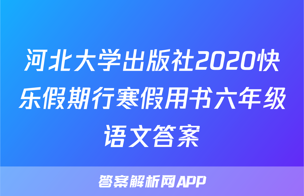 河北大学出版社2020快乐假期行寒假用书六年级语文答案