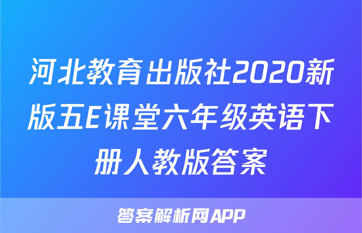 河北教育出版社2020新版五E课堂六年级英语下册人教版答案