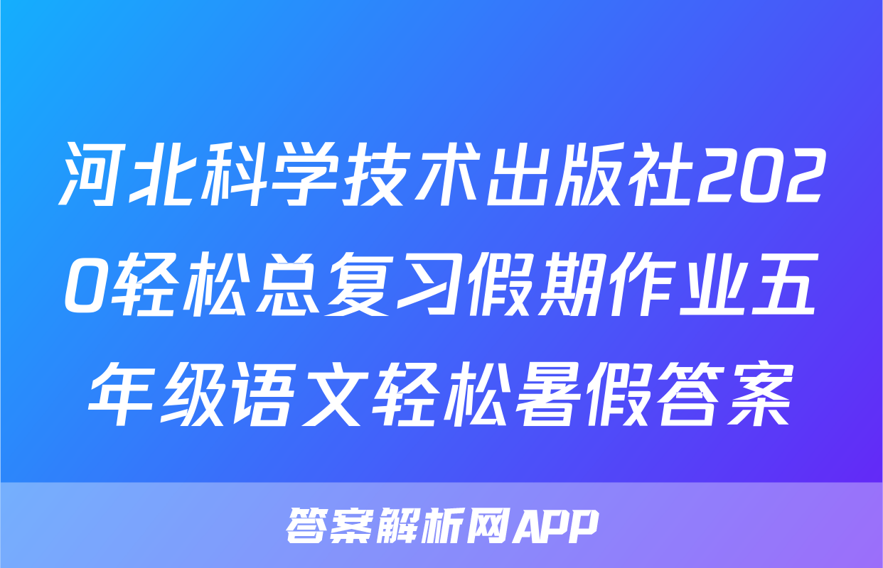 河北科学技术出版社2020轻松总复习假期作业五年级语文轻松暑假答案