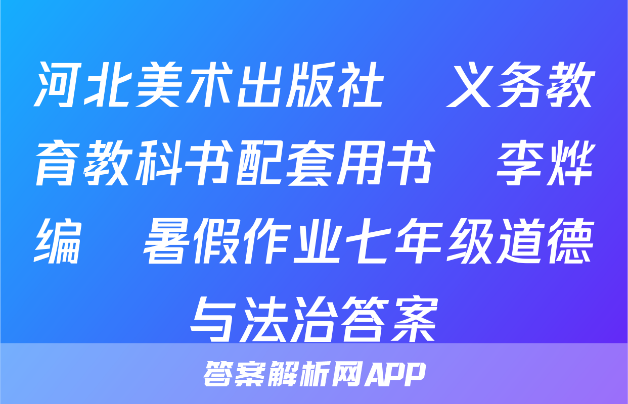 河北美术出版社•义务教育教科书配套用书•李烨编•暑假作业七年级道德与法治答案