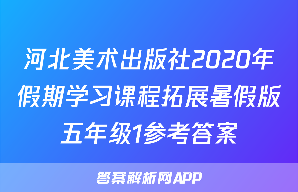 河北美术出版社2020年假期学习课程拓展暑假版五年级1参考答案