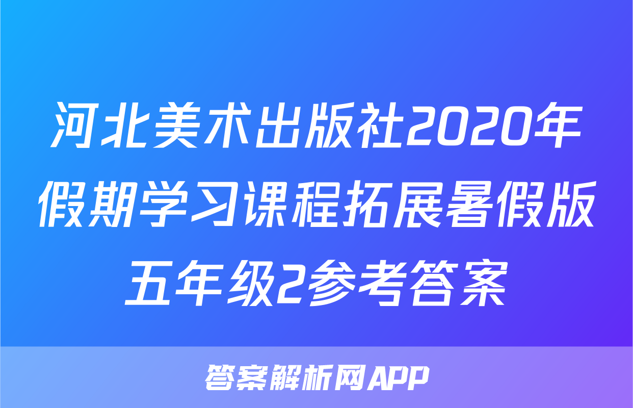 河北美术出版社2020年假期学习课程拓展暑假版五年级2参考答案