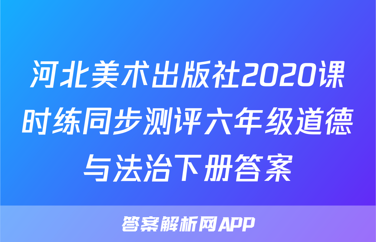 河北美术出版社2020课时练同步测评六年级道德与法治下册答案