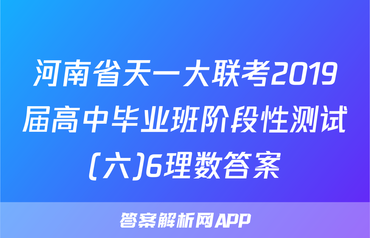 河南省天一大联考2019届高中毕业班阶段性测试(六)6理数答案