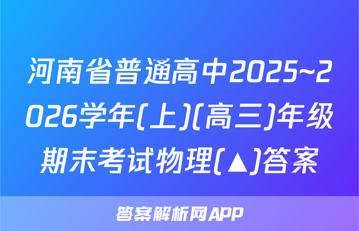 河南省普通高中2025~2026学年(上)(高三)年级期末考试物理(▲)答案