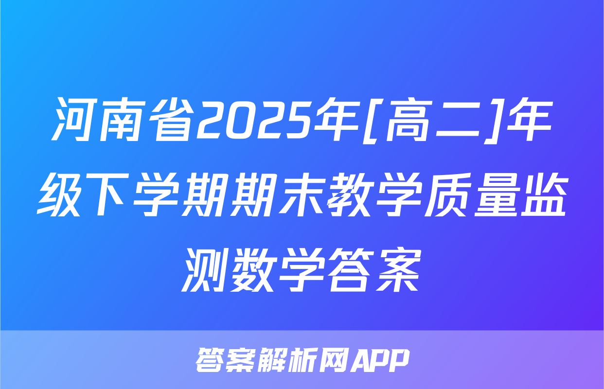 河南省2025年[高二]年级下学期期末教学质量监测数学答案