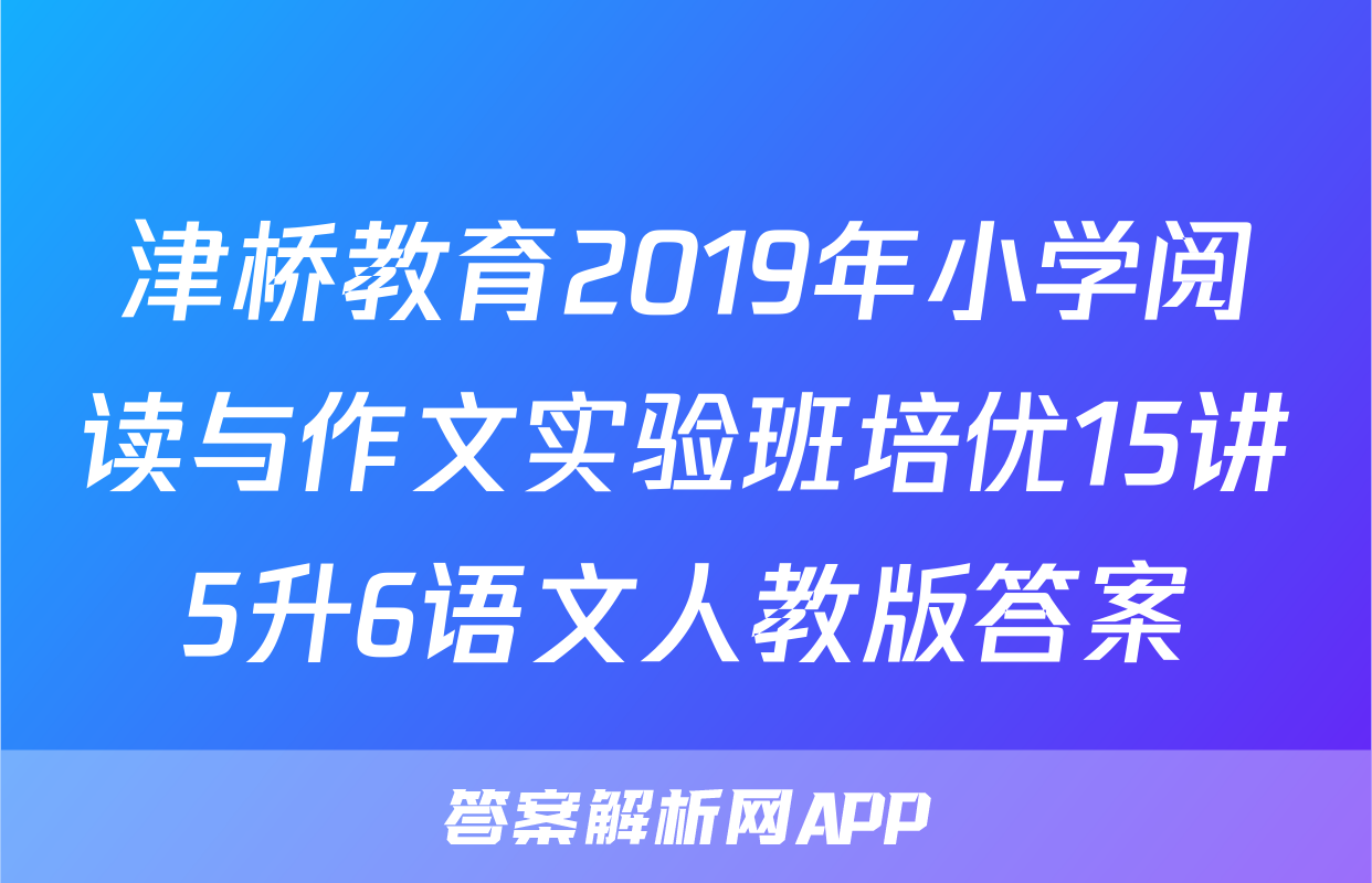津桥教育2019年小学阅读与作文实验班培优15讲5升6语文人教版答案
