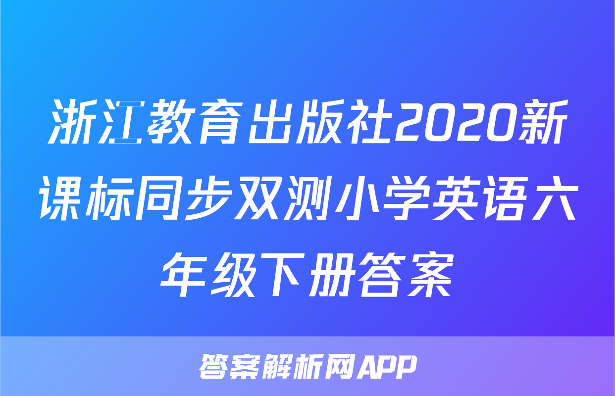 浙江教育出版社2020新课标同步双测小学英语六年级下册答案