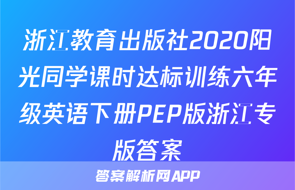 浙江教育出版社2020阳光同学课时达标训练六年级英语下册PEP版浙江专版答案