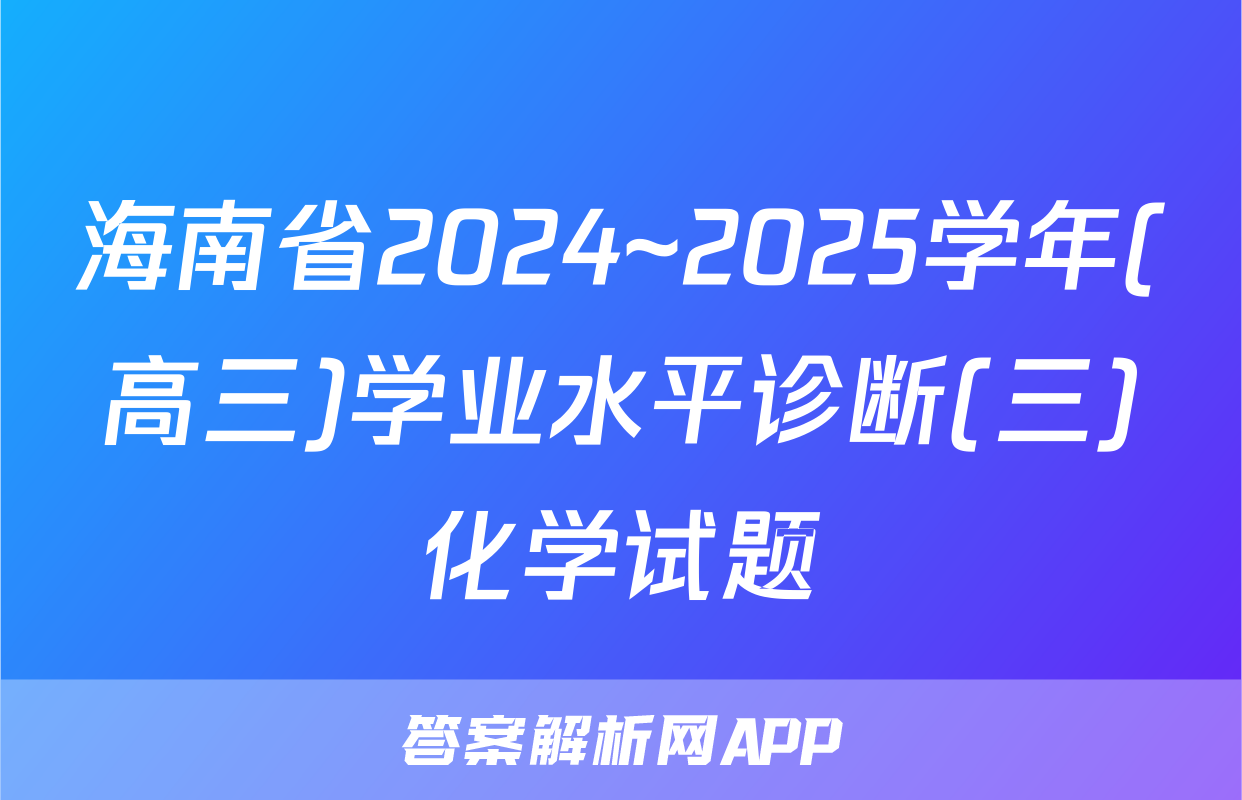 海南省2024~2025学年(高三)学业水平诊断(三)化学试题