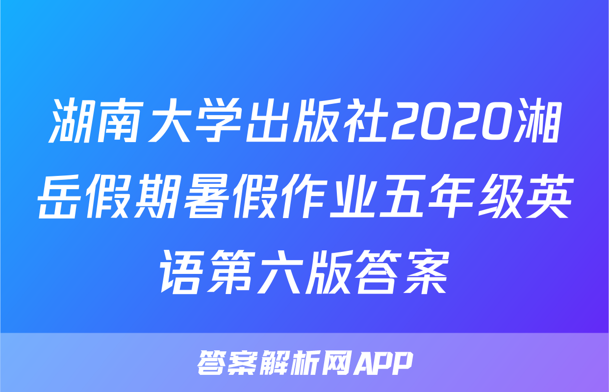 湖南大学出版社2020湘岳假期暑假作业五年级英语第六版答案