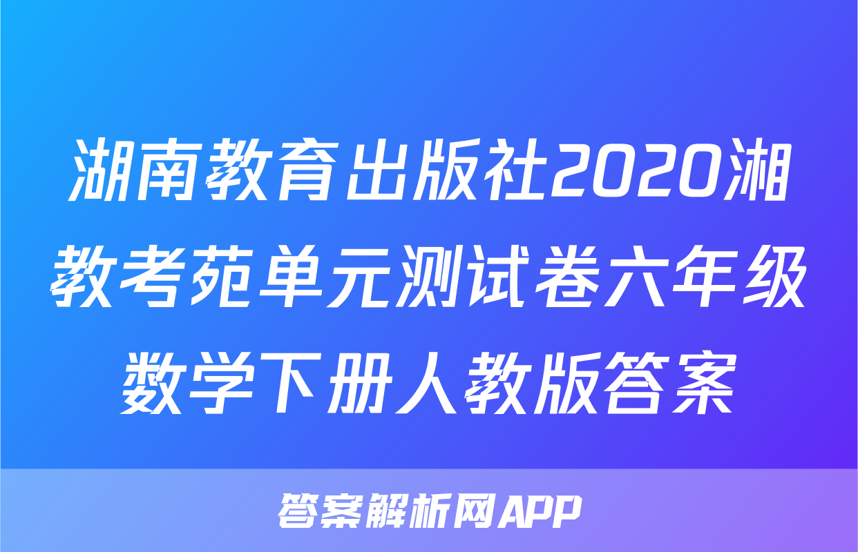湖南教育出版社2020湘教考苑单元测试卷六年级数学下册人教版答案