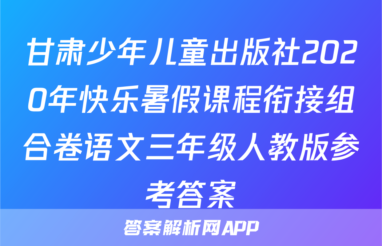 甘肃少年儿童出版社2020年快乐暑假课程衔接组合卷语文三年级人教版参考答案