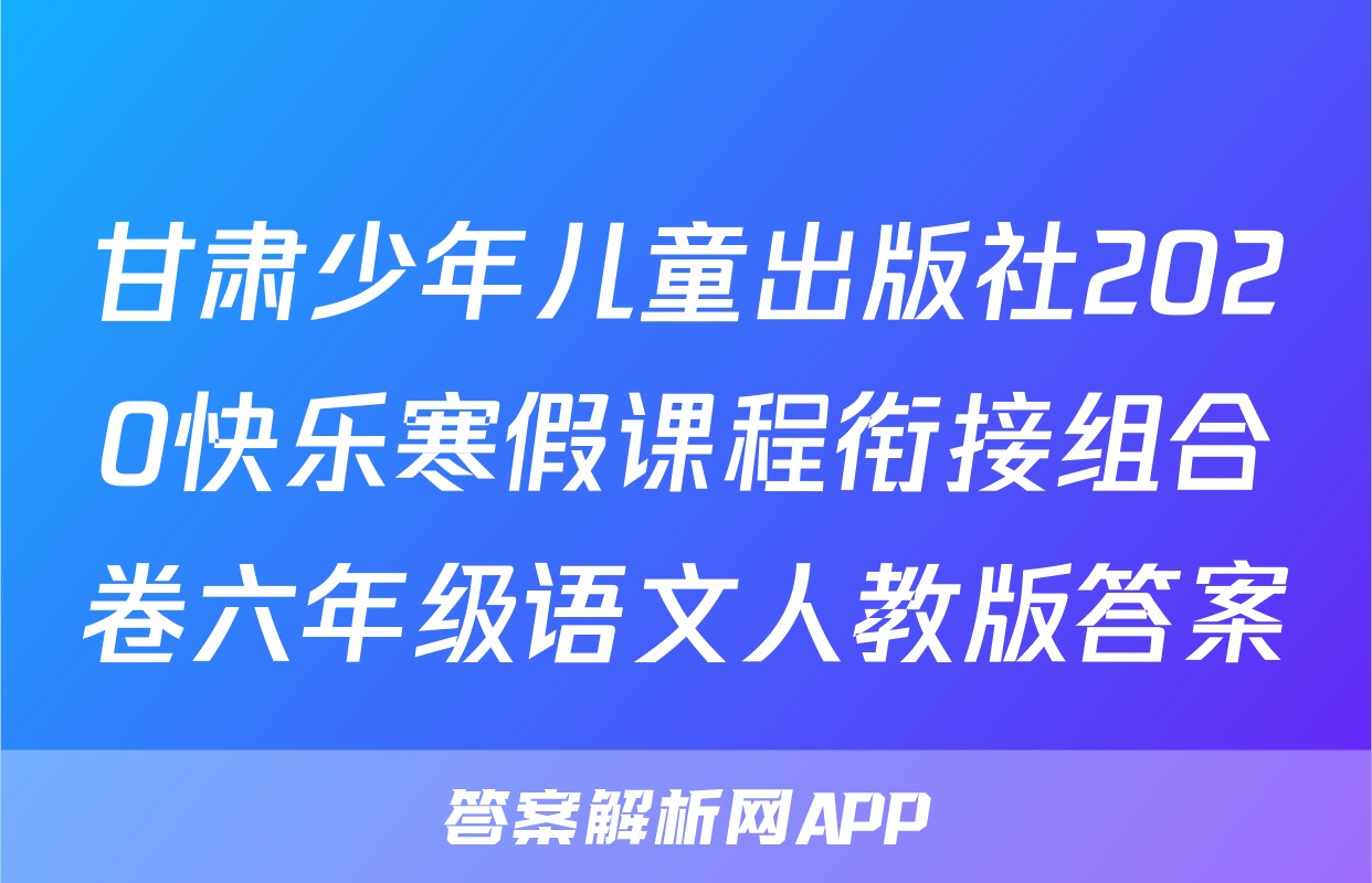 甘肃少年儿童出版社2020快乐寒假课程衔接组合卷六年级语文人教版答案