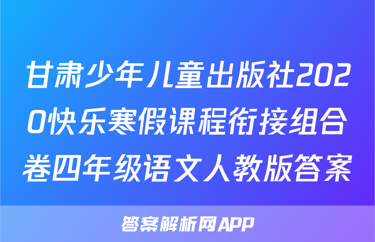 甘肃少年儿童出版社2020快乐寒假课程衔接组合卷四年级语文人教版答案