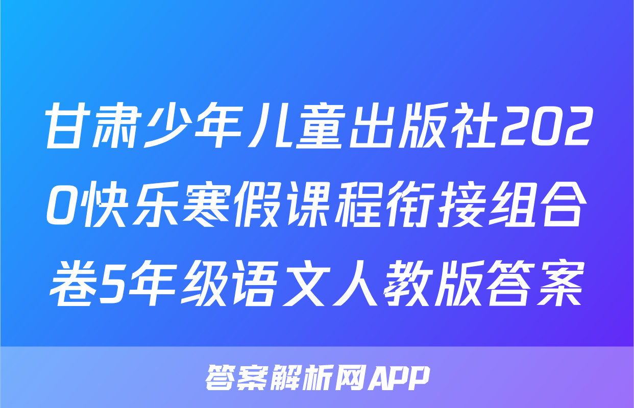 甘肃少年儿童出版社2020快乐寒假课程衔接组合卷5年级语文人教版答案