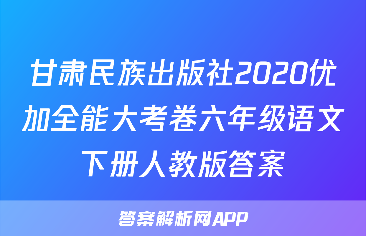 甘肃民族出版社2020优加全能大考卷六年级语文下册人教版答案