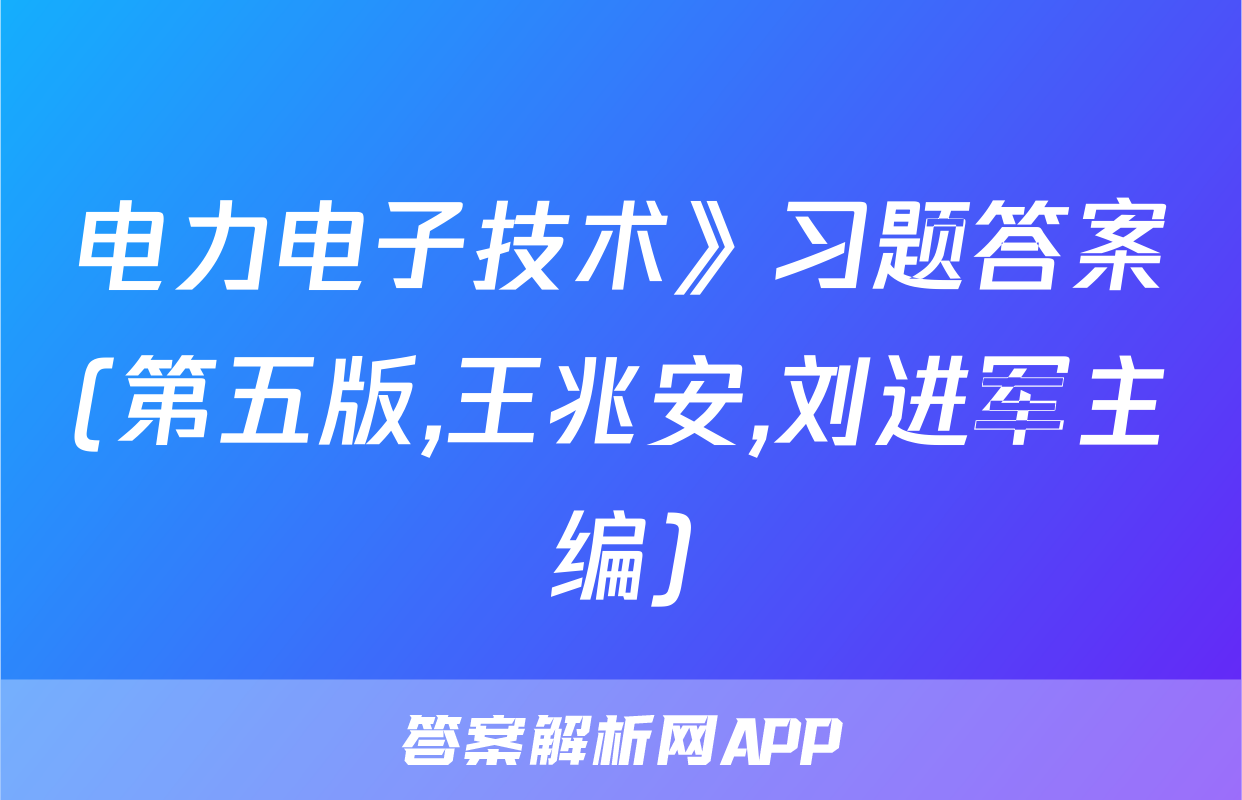电力电子技术》习题答案(第五版,王兆安,刘进军主编)