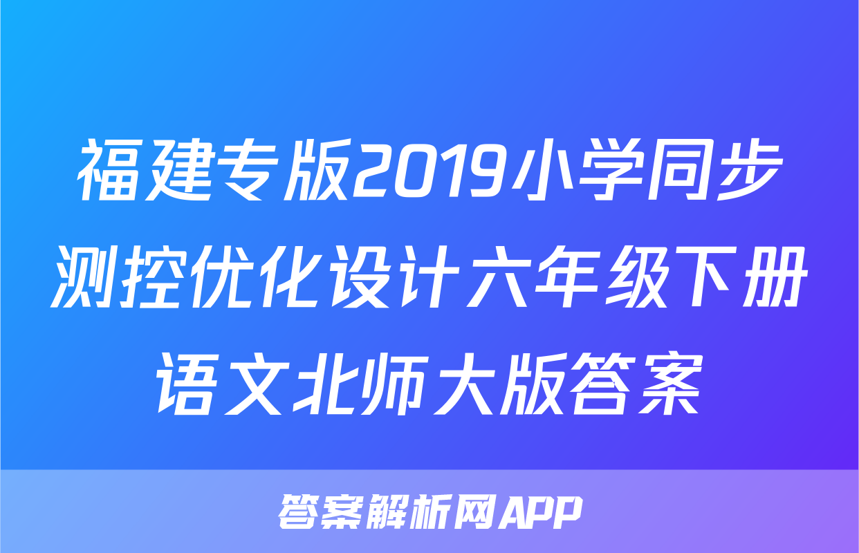 福建专版2019小学同步测控优化设计六年级下册语文北师大版答案