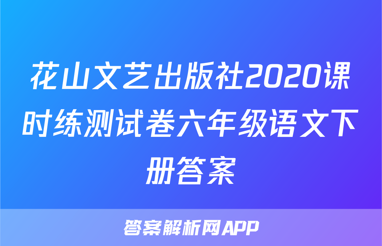花山文艺出版社2020课时练测试卷六年级语文下册答案