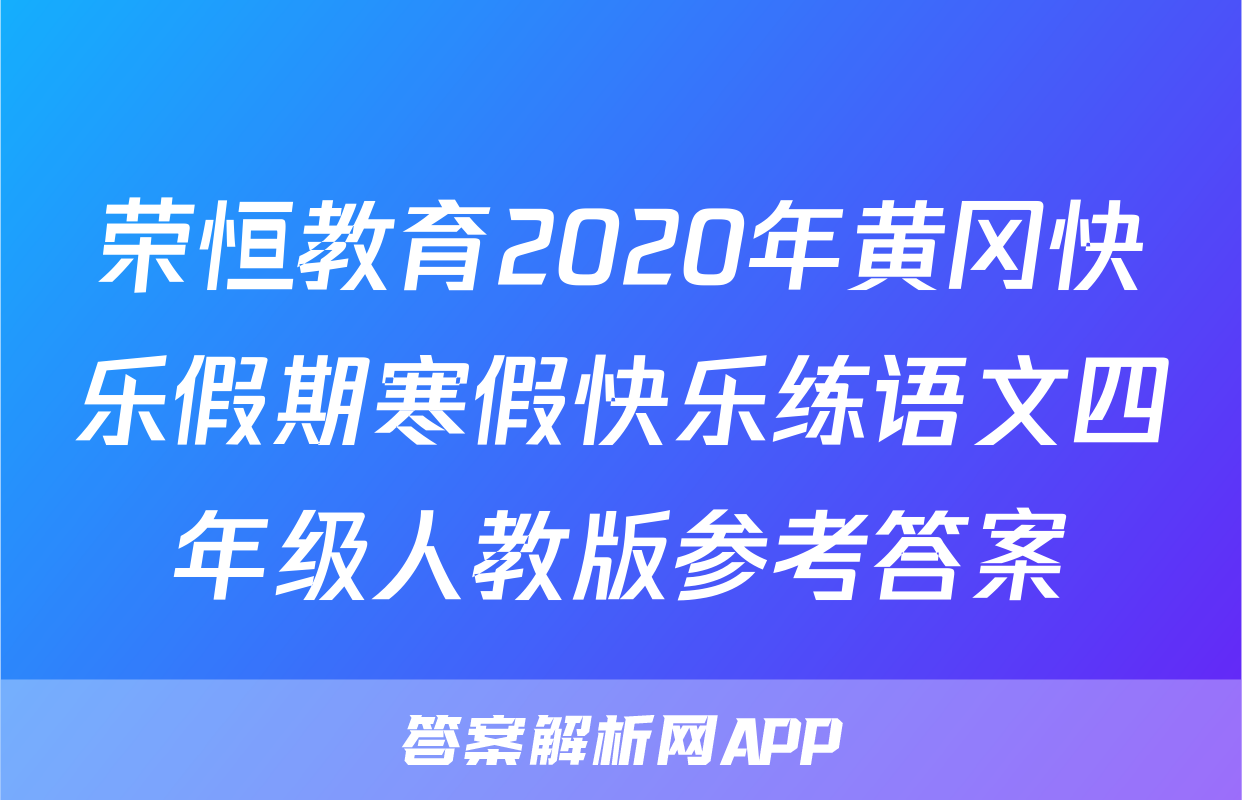 荣恒教育2020年黄冈快乐假期寒假快乐练语文四年级人教版参考答案