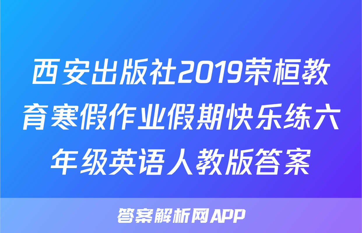 西安出版社2019荣桓教育寒假作业假期快乐练六年级英语人教版答案