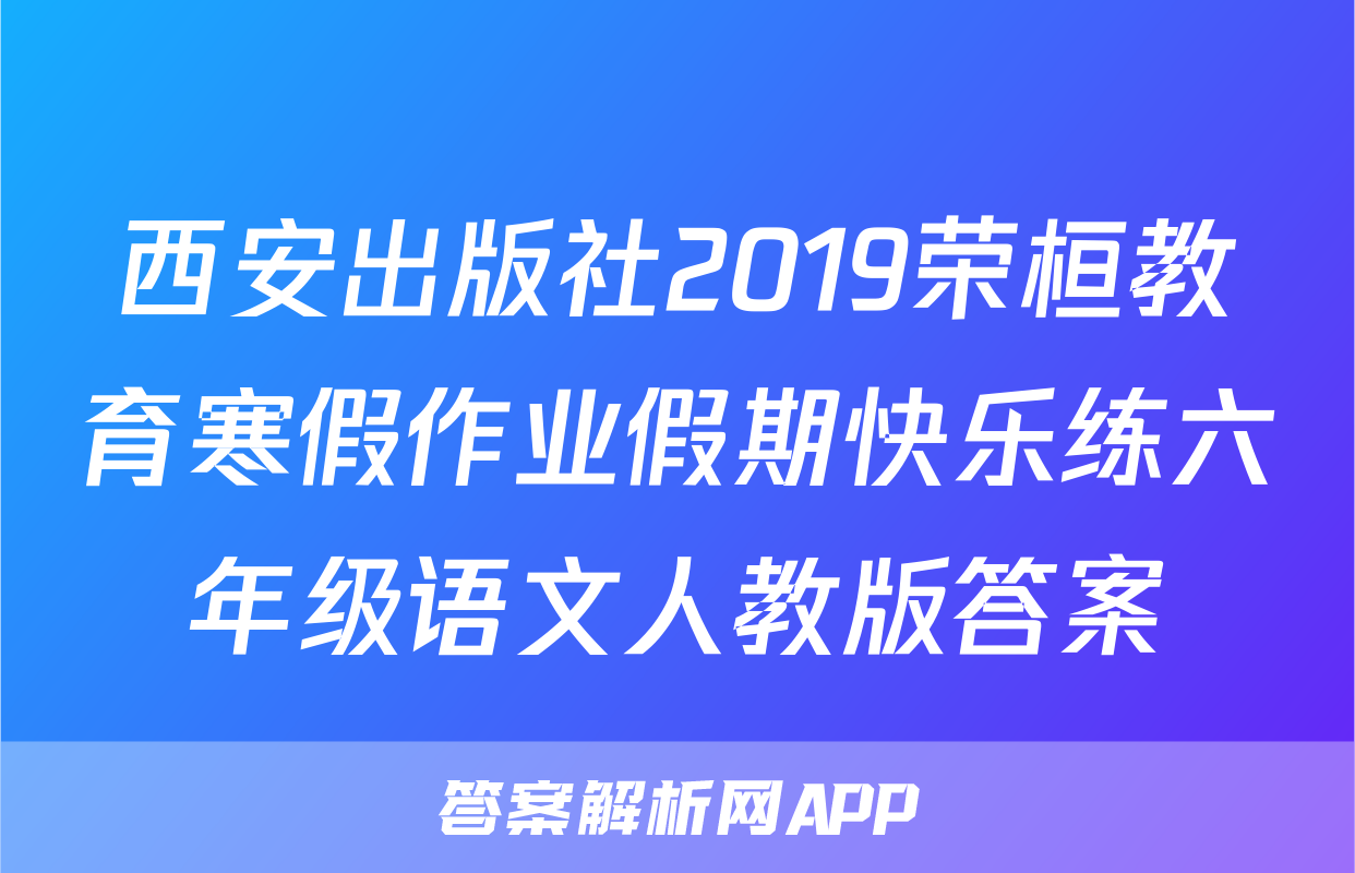 西安出版社2019荣桓教育寒假作业假期快乐练六年级语文人教版答案