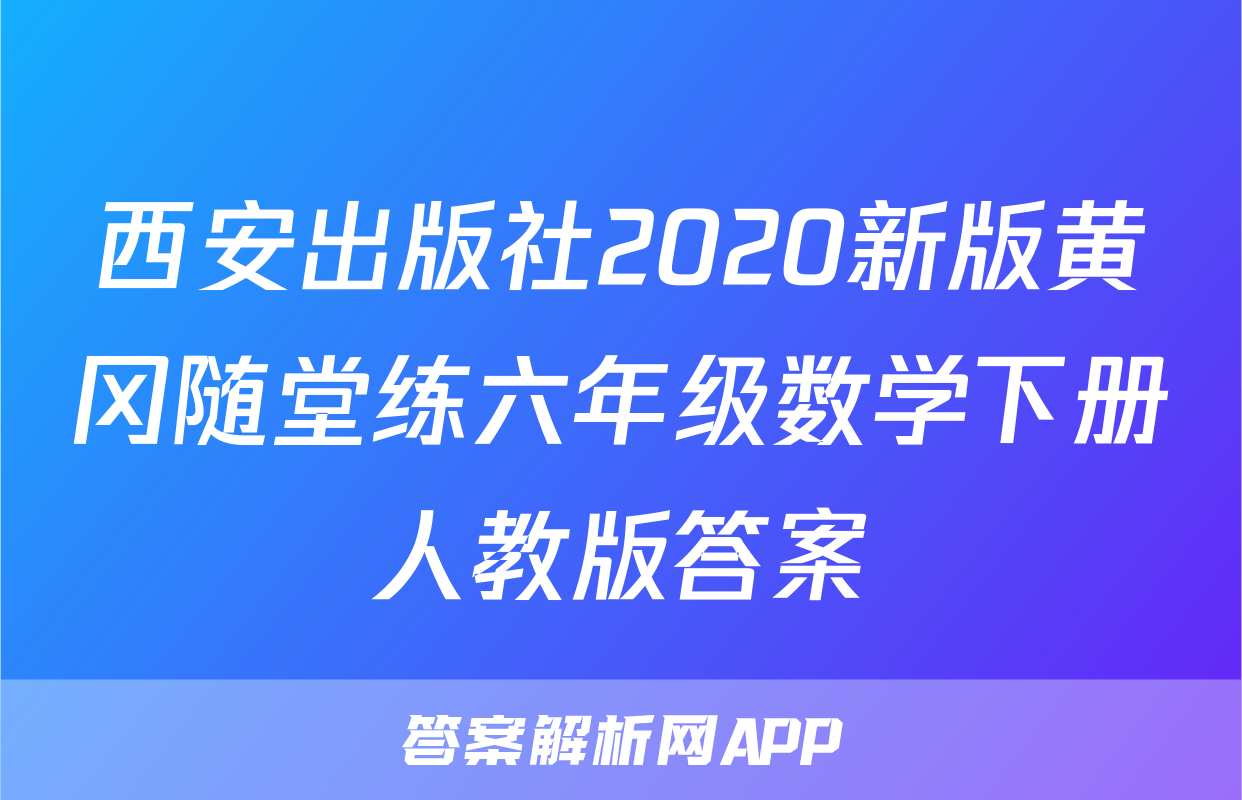 西安出版社2020新版黄冈随堂练六年级数学下册人教版答案
