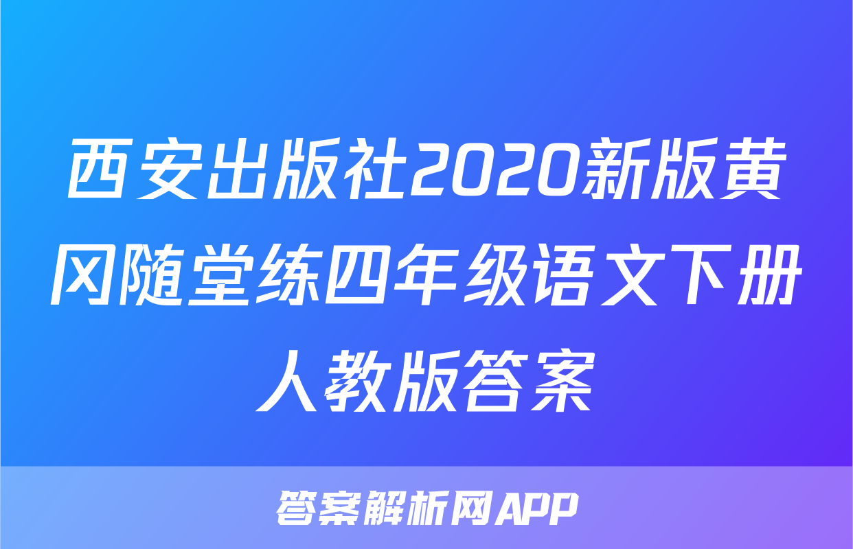 西安出版社2020新版黄冈随堂练四年级语文下册人教版答案