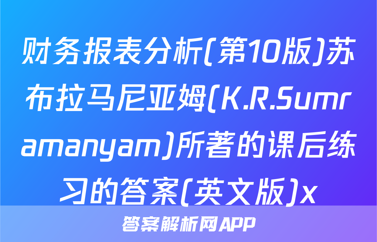 财务报表分析(第10版)苏布拉马尼亚姆(K.R.Sumramanyam)所著的课后练习的答案(英文版)x