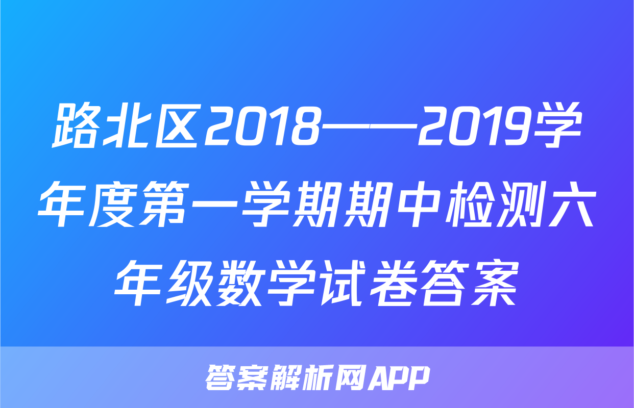 路北区2018——2019学年度第一学期期中检测六年级数学试卷答案