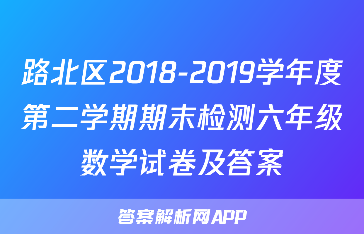 路北区2018-2019学年度第二学期期末检测六年级数学试卷及答案