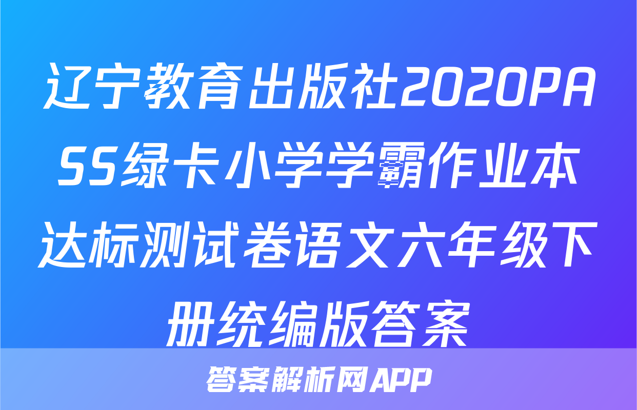辽宁教育出版社2020PASS绿卡小学学霸作业本达标测试卷语文六年级下册统编版答案