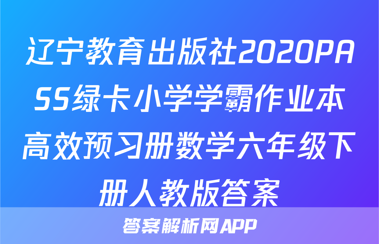 辽宁教育出版社2020PASS绿卡小学学霸作业本高效预习册数学六年级下册人教版答案