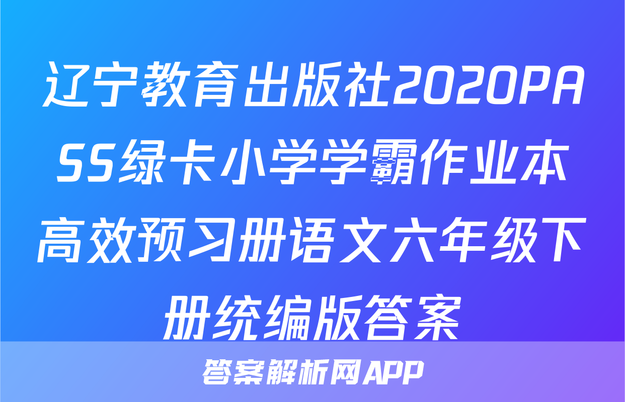 辽宁教育出版社2020PASS绿卡小学学霸作业本高效预习册语文六年级下册统编版答案