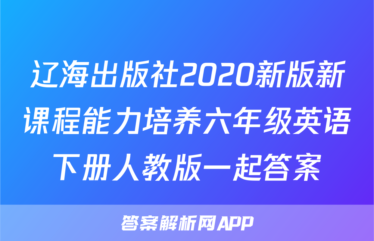 辽海出版社2020新版新课程能力培养六年级英语下册人教版一起答案