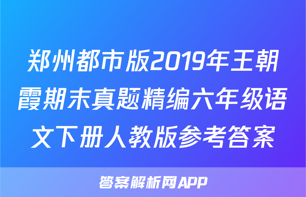 郑州都市版2019年王朝霞期末真题精编六年级语文下册人教版参考答案