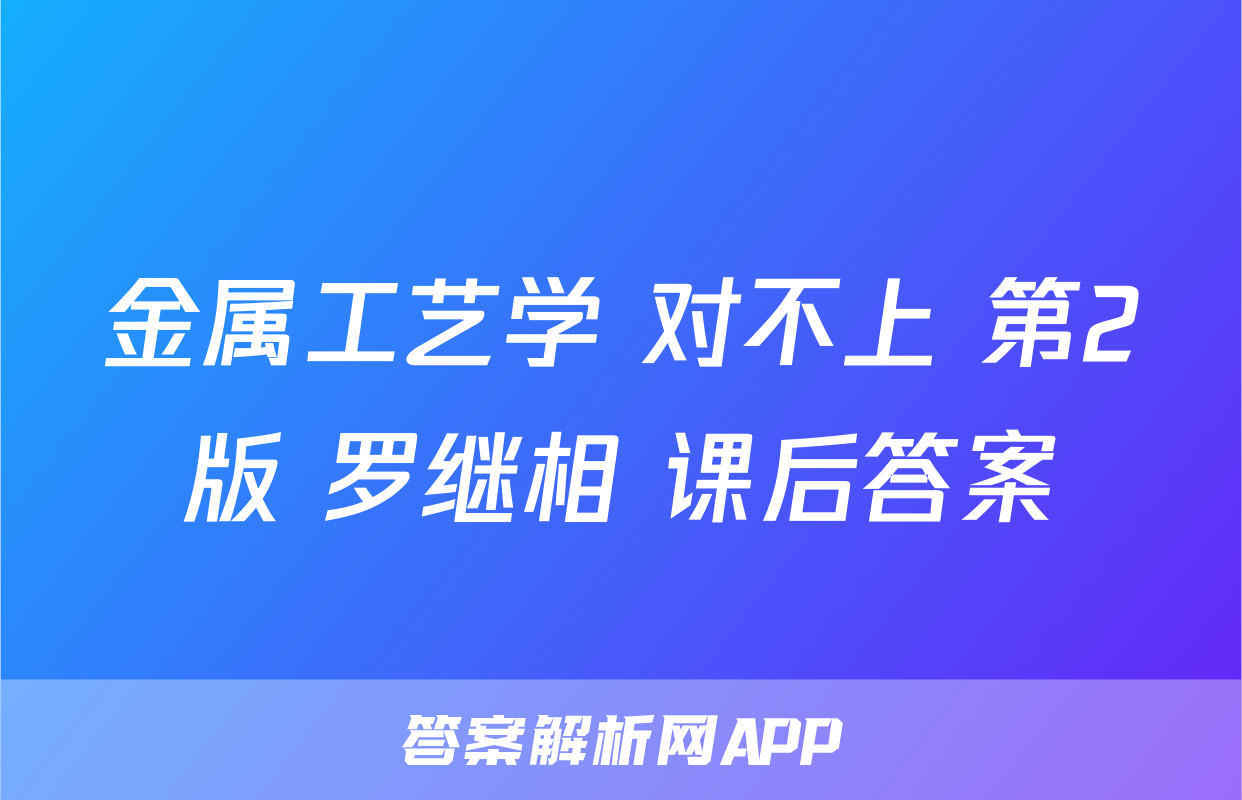 金属工艺学 对不上 第2版 罗继相 课后答案