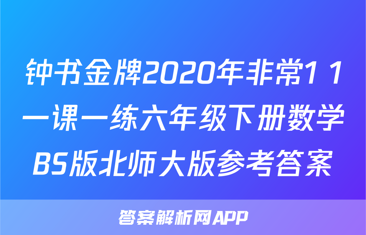 钟书金牌2020年非常1+1一课一练六年级下册数学BS版北师大版参考答案