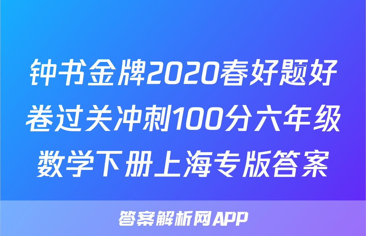 钟书金牌2020春好题好卷过关冲刺100分六年级数学下册上海专版答案