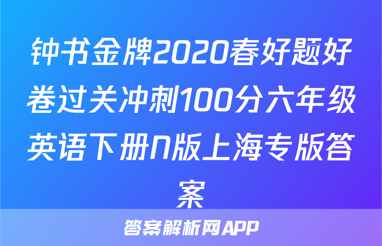钟书金牌2020春好题好卷过关冲刺100分六年级英语下册N版上海专版答案