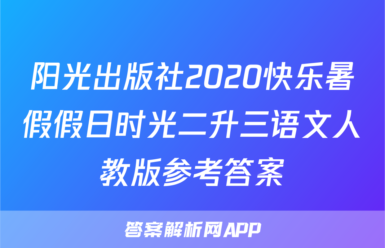阳光出版社2020快乐暑假假日时光二升三语文人教版参考答案