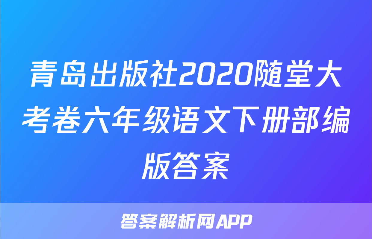 青岛出版社2020随堂大考卷六年级语文下册部编版答案