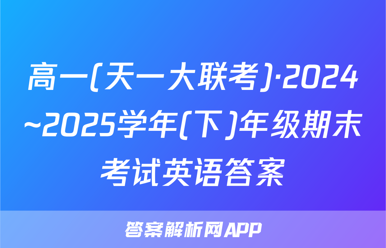 高一(天一大联考)·2024~2025学年(下)年级期末考试英语答案