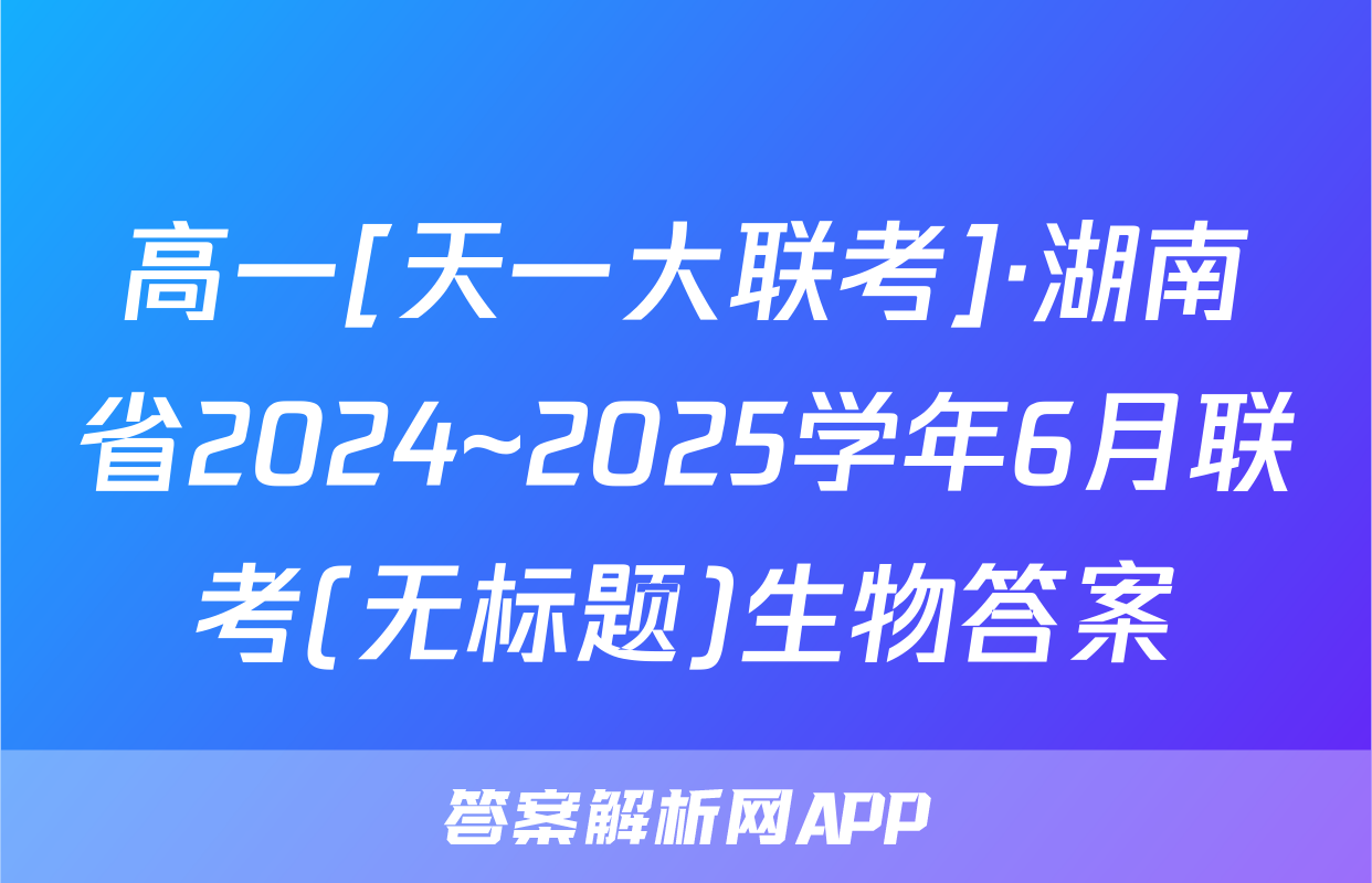 高一[天一大联考]·湖南省2024~2025学年6月联考(无标题)生物答案