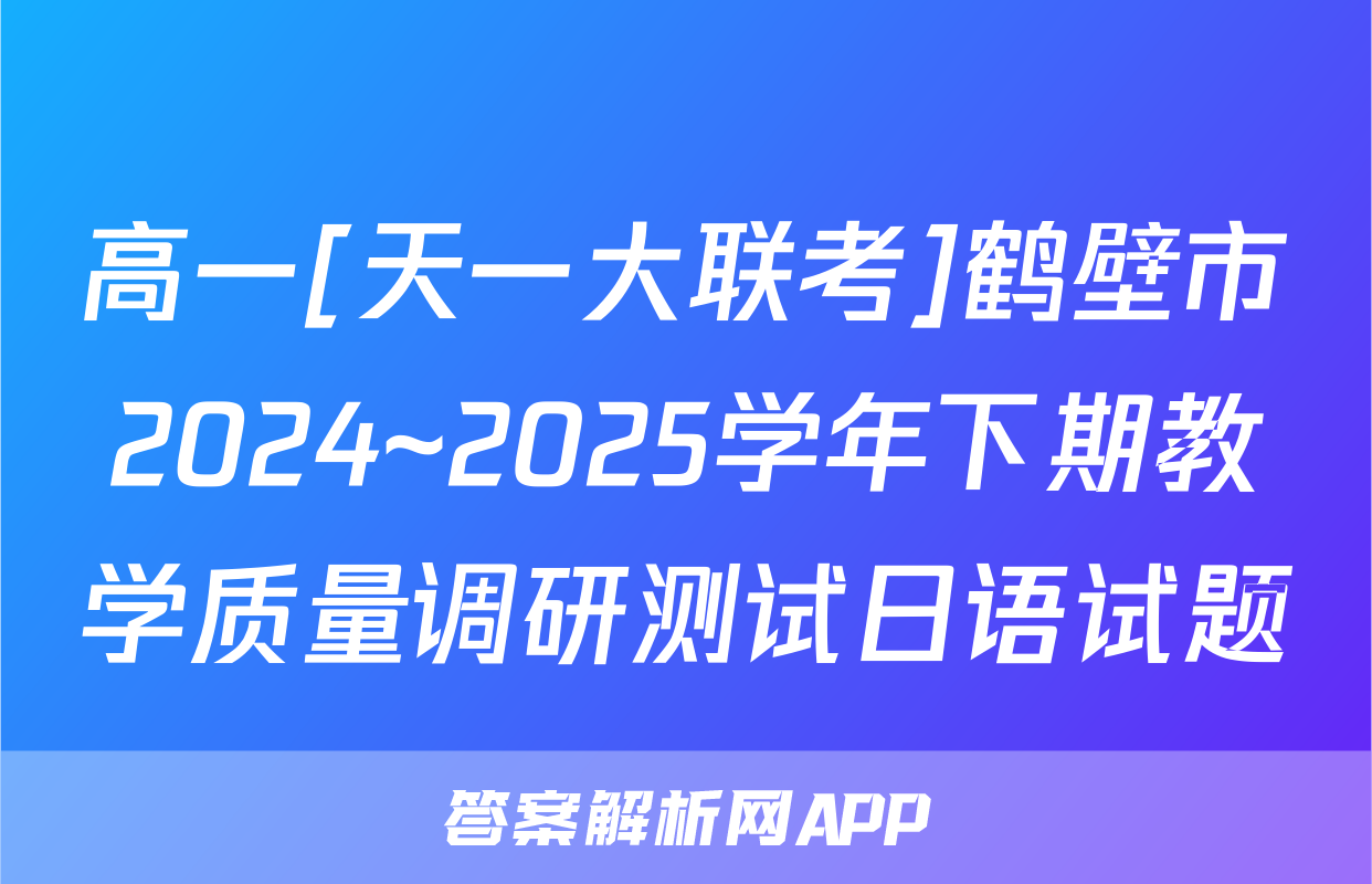 高一[天一大联考]鹤壁市2024~2025学年下期教学质量调研测试日语试题